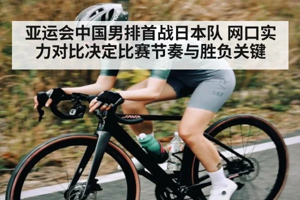 亚运会中国男排首战日本队 网口实力对比决定比赛节奏与胜负关键 - kaiyun