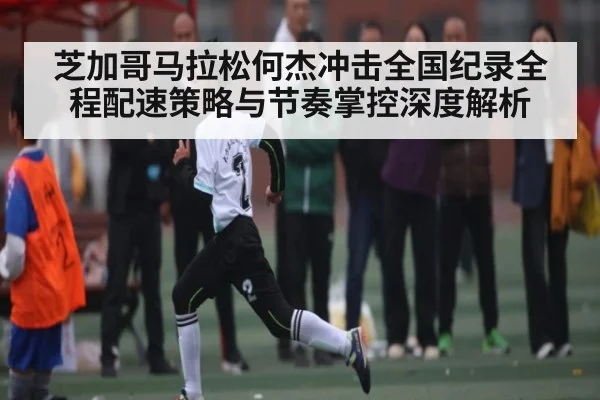 芝加哥马拉松何杰冲击全国纪录全程配速策略与节奏掌控深度解析（kaiyun）